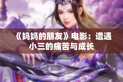 《妈妈的朋友》电影：遭遇小三的痛苦与成长