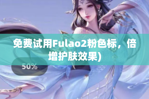 免费试用Fulao2粉色标，倍增护肤效果)