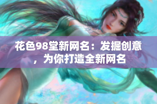 花色98堂新网名：发掘创意，为你打造全新网名