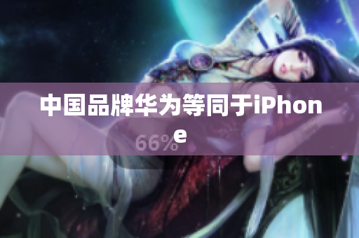 中国品牌华为等同于iPhone