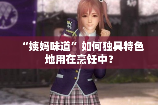 “姨妈味道”如何独具特色地用在烹饪中？