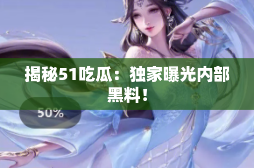 揭秘51吃瓜：独家曝光内部黑料！