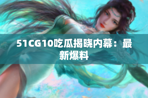 51CG10吃瓜揭晓内幕：最新爆料