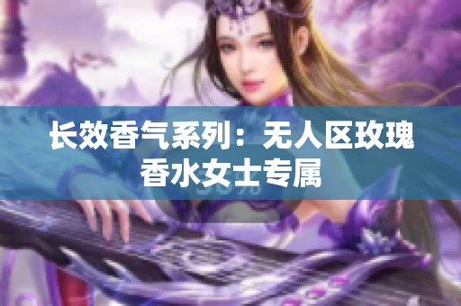 长效香气系列：无人区玫瑰香水女士专属