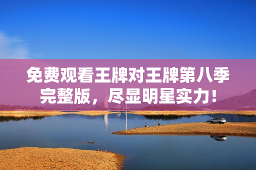 免费观看王牌对王牌第八季完整版，尽显明星实力！