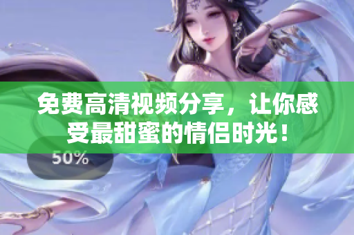 免费高清视频分享，让你感受最甜蜜的情侣时光！