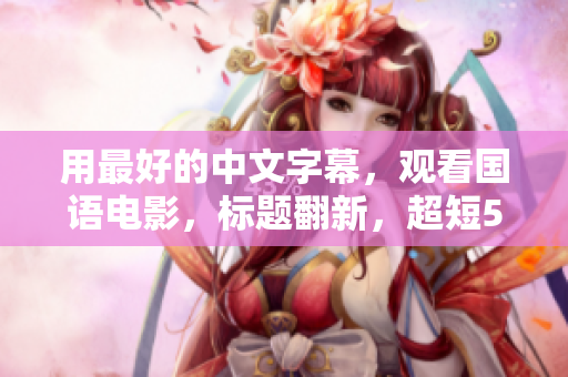 用最好的中文字幕，观看国语电影，标题翻新，超短50字！