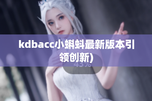kdbacc小蝌蚪最新版本引领创新)