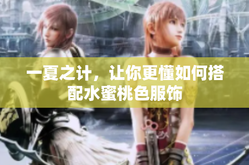 一夏之计，让你更懂如何搭配水蜜桃色服饰