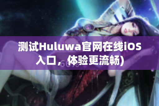 测试Huluwa官网在线iOS入口，体验更流畅)