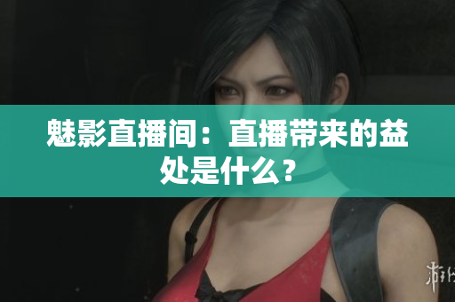 魅影直播间：直播带来的益处是什么？