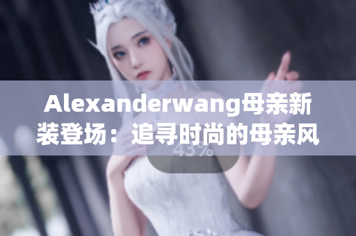 Alexanderwang母亲新装登场：追寻时尚的母亲风范