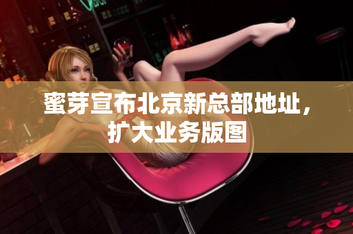 蜜芽宣布北京新总部地址，扩大业务版图