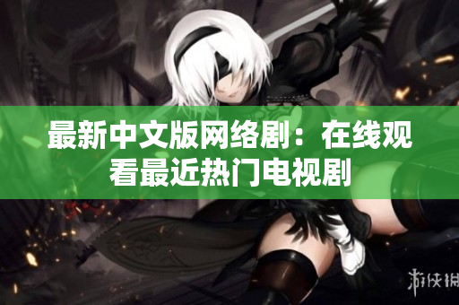 最新中文版网络剧：在线观看最近热门电视剧