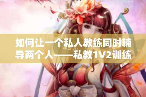 如何让一个私人教练同时辅导两个人——私教1V2训练思路