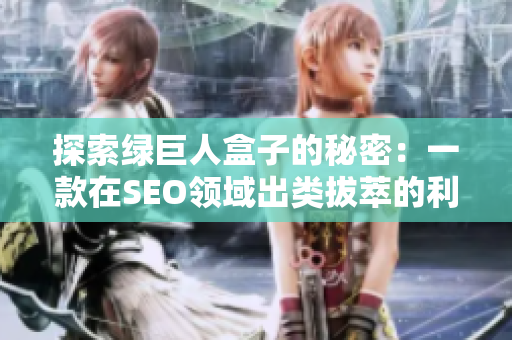 探索绿巨人盒子的秘密：一款在SEO领域出类拔萃的利器