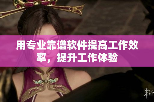 用专业靠谱软件提高工作效率，提升工作体验