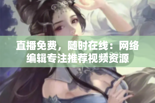 直播免费，随时在线：网络编辑专注推荐视频资源