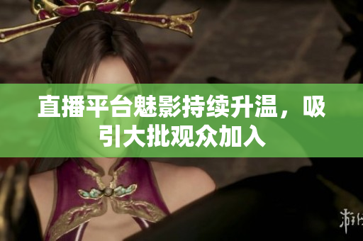 直播平台魅影持续升温，吸引大批观众加入