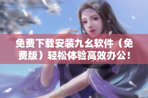 免费下载安装九幺软件（免费版）轻松体验高效办公！