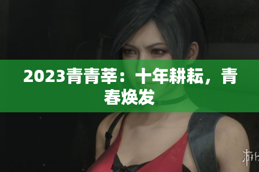 2023青青莘：十年耕耘，青春焕发