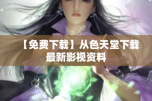 【免费下载】从色天堂下载最新影视资料