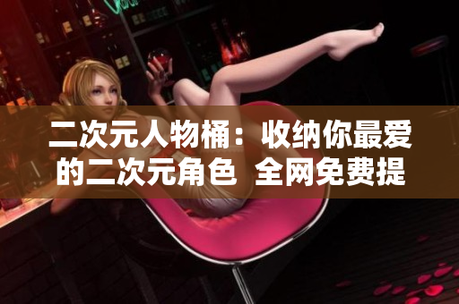 二次元人物桶：收纳你最爱的二次元角色  全网免费提供