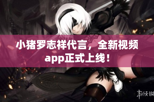小猪罗志祥代言，全新视频app正式上线！