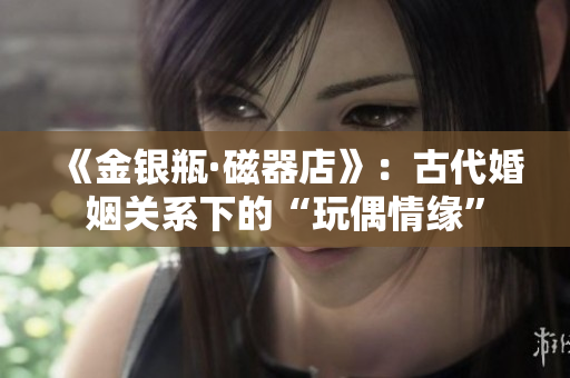 《金银瓶·磁器店》：古代婚姻关系下的“玩偶情缘”