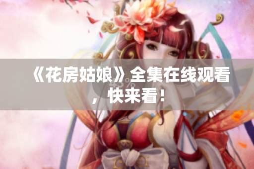 《花房姑娘》全集在线观看，快来看！