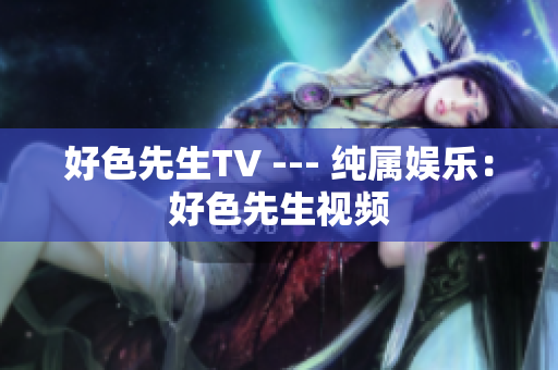好色先生TV --- 纯属娱乐：好色先生视频