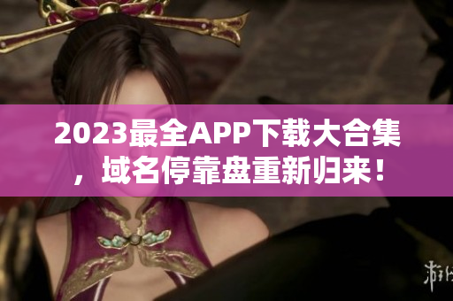 2023最全APP下载大合集，域名停靠盘重新归来！