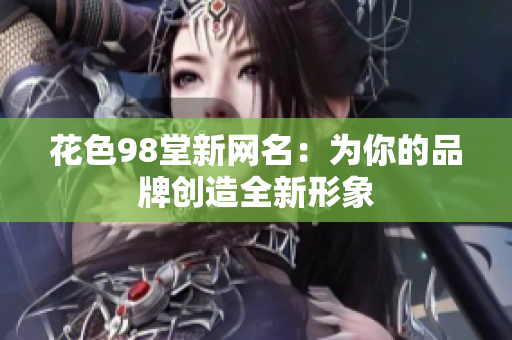花色98堂新网名：为你的品牌创造全新形象