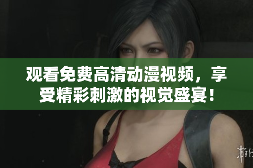 观看免费高清动漫视频，享受精彩刺激的视觉盛宴！