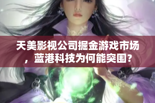 天美影视公司掘金游戏市场，蓝港科技为何能突围？