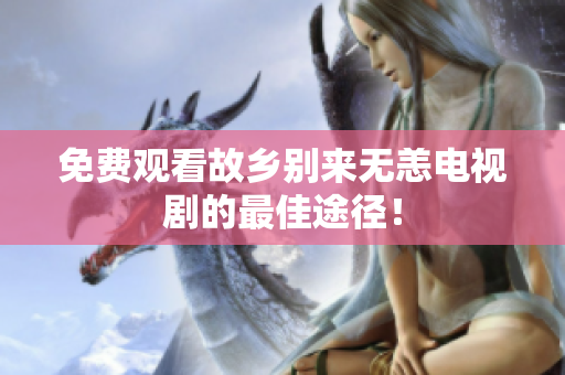 免费观看故乡别来无恙电视剧的最佳途径！