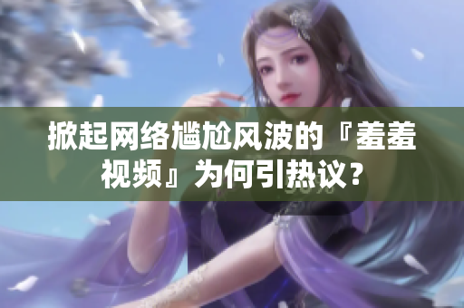 掀起网络尴尬风波的『羞羞视频』为何引热议？