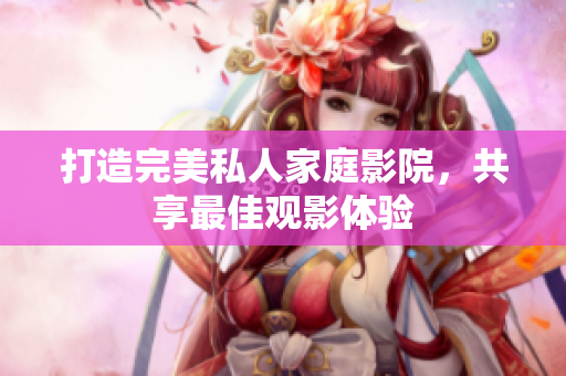 打造完美私人家庭影院，共享最佳观影体验
