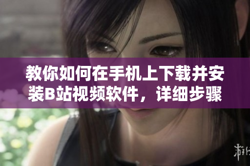 教你如何在手机上下载并安装B站视频软件，详细步骤分享