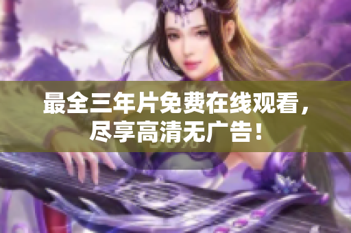 最全三年片免费在线观看，尽享高清无广告！
