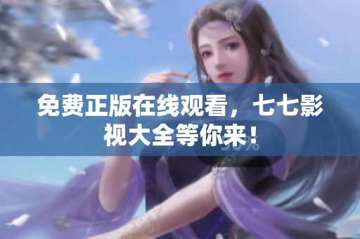 免费正版在线观看，七七影视大全等你来！