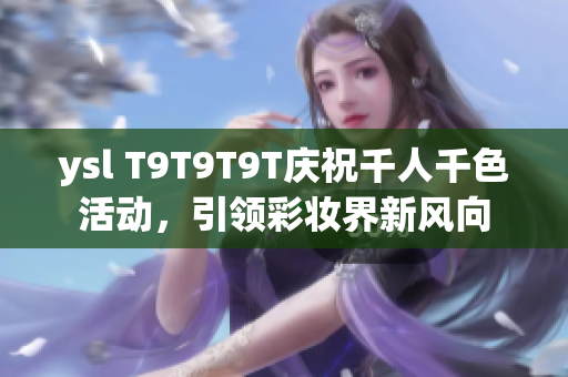 ysl T9T9T9T庆祝千人千色活动，引领彩妆界新风向
