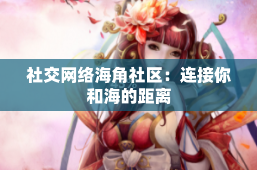 社交网络海角社区：连接你和海的距离