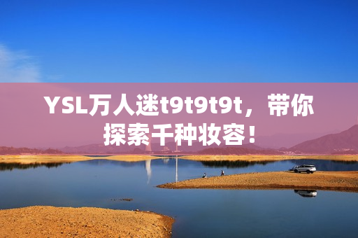 YSL万人迷t9t9t9t，带你探索千种妆容！