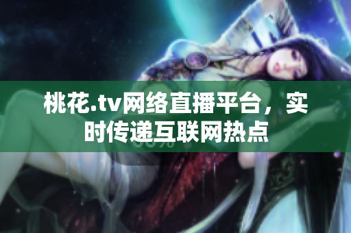 桃花.tv网络直播平台，实时传递互联网热点