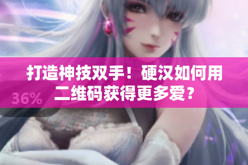 打造神技双手！硬汉如何用二维码获得更多爱？