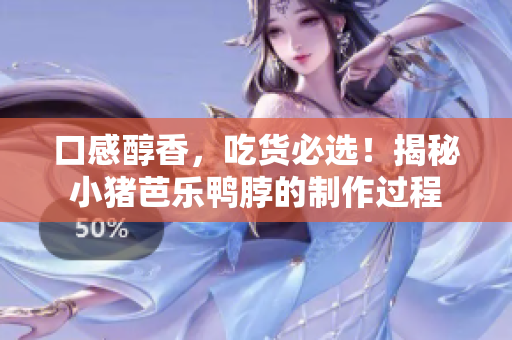 口感醇香，吃货必选！揭秘小猪芭乐鸭脖的制作过程