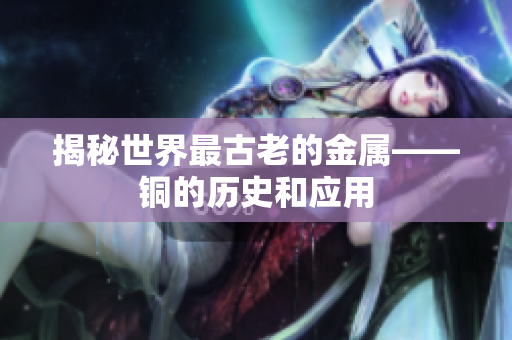 揭秘世界最古老的金属——铜的历史和应用
