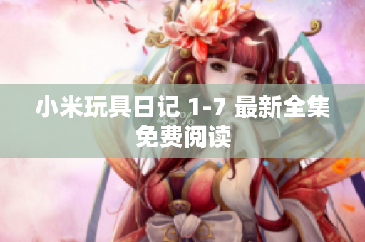 小米玩具日记 1-7 最新全集免费阅读