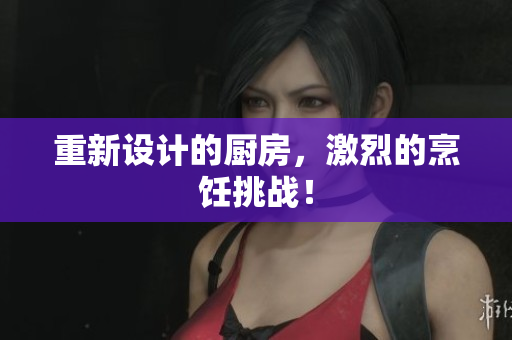 重新设计的厨房，激烈的烹饪挑战！